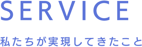 SERVICE 私たちが実現したこと