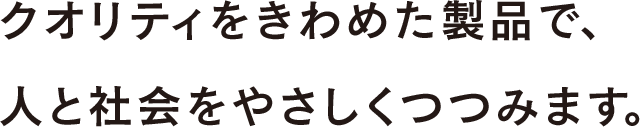 クオリティをきわめた製品で、人と社会をやさしくつつみます。